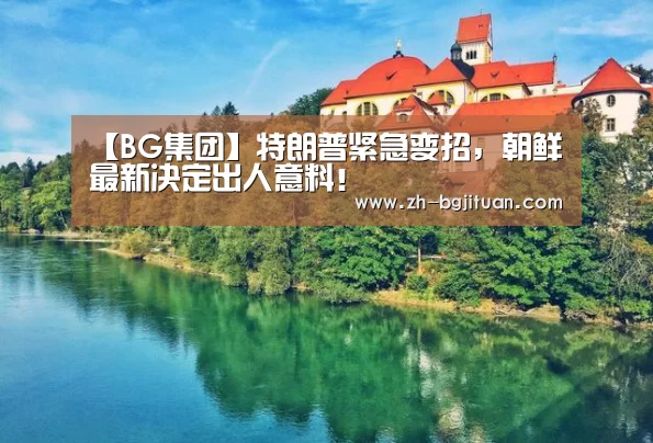【BG集团】特朗普紧急变招,朝鲜最新决定出人意料!(图2) BG集团